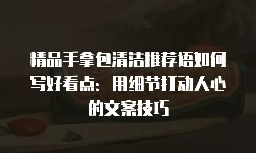 精品手拿包清洁推荐语如何写好看点：用细节打动人心的文案技巧