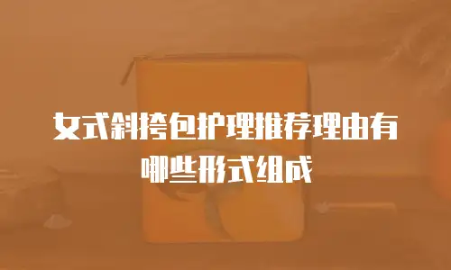 女式斜挎包护理推荐理由有哪些形式组成