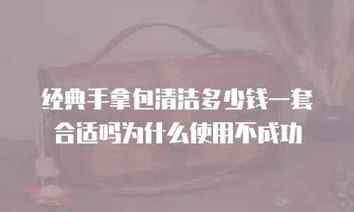 经典手拿包清洁多少钱一套合适吗为什么使用不成功