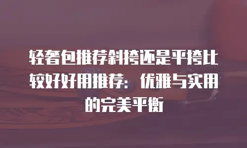 轻奢包推荐斜挎还是平挎比较好好用推荐：优雅与实用的完美平衡