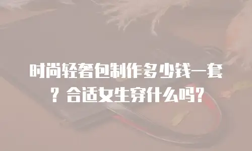 时尚轻奢包制作多少钱一套？合适女生穿什么吗？