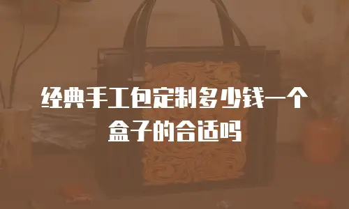 经典手工包定制多少钱一个盒子的合适吗