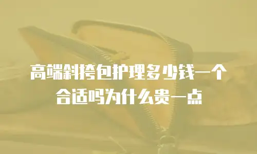 高端斜挎包护理多少钱一个合适吗为什么贵一点
