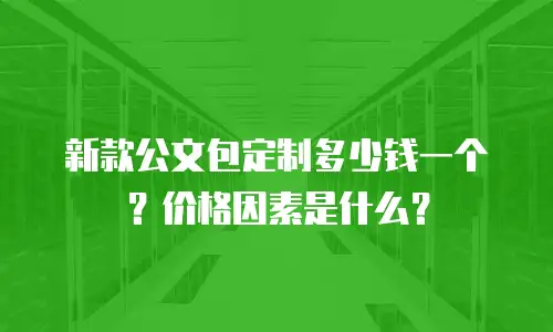 新款公文包定制多少钱一个？价格因素是什么？