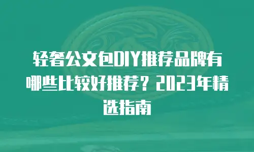 轻奢公文包DIY推荐品牌有哪些比较好推荐？2023年精选指南