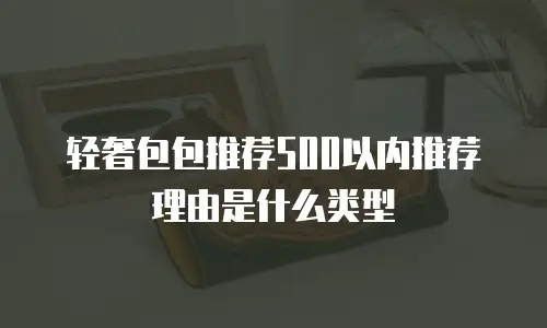 轻奢包包推荐500以内推荐理由是什么类型