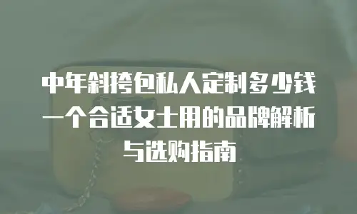 中年斜挎包私人定制多少钱一个合适女士用的品牌解析与选购指南