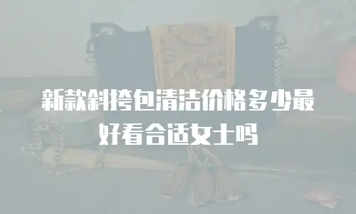 新款斜挎包清洁价格多少最好看合适女士吗