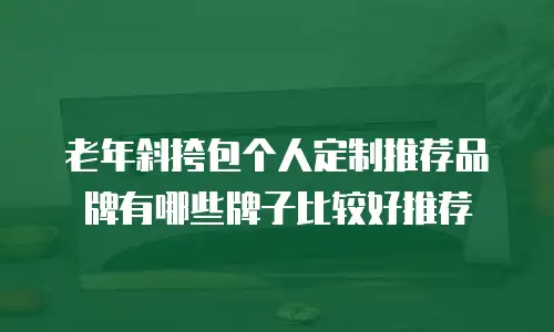 老年斜挎包个人定制推荐品牌有哪些牌子比较好推荐