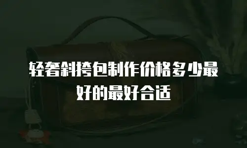 轻奢斜挎包制作价格多少最好的最好合适