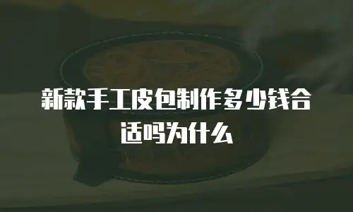 新款手工皮包制作多少钱合适吗为什么