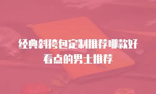 经典斜挎包定制推荐哪款好看点的男士推荐