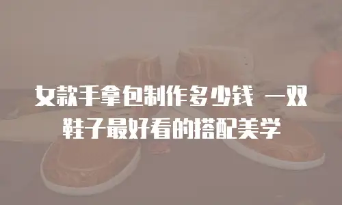 女款手拿包制作多少钱 一双鞋子最好看的搭配美学