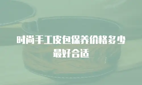 时尚手工皮包保养价格多少最好合适