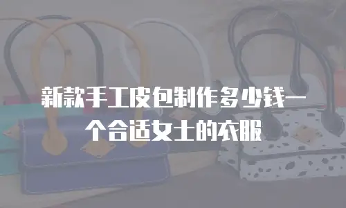 新款手工皮包制作多少钱一个合适女士的衣服