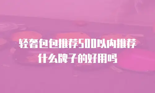 轻奢包包推荐500以内推荐什么牌子的好用吗
