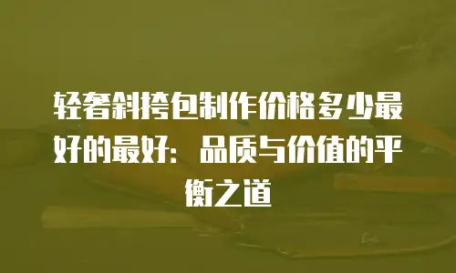 轻奢斜挎包制作价格多少最好的最好：品质与价值的平衡之道