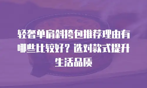 轻奢单肩斜挎包推荐理由有哪些比较好？选对款式提升生活品质