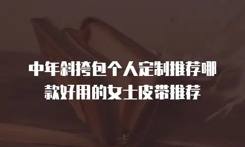 中年斜挎包个人定制推荐哪款好用的女士皮带推荐