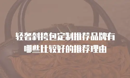 轻奢斜挎包定制推荐品牌有哪些比较好的推荐理由