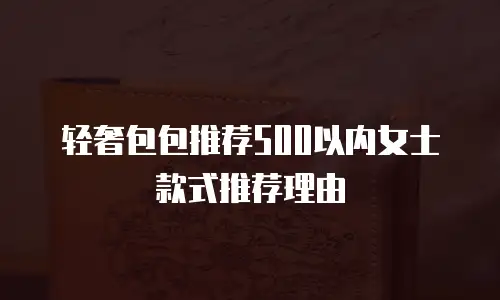 轻奢包包推荐500以内女士款式推荐理由