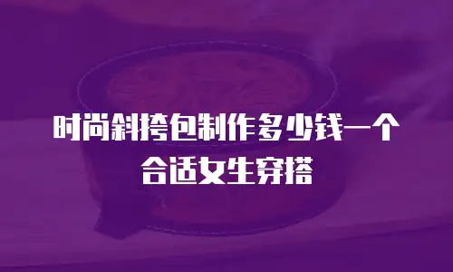 时尚斜挎包制作多少钱一个合适女生穿搭