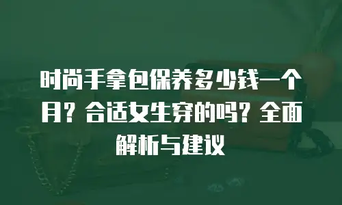时尚手拿包保养多少钱一个月？合适女生穿的吗？全面解析与建议