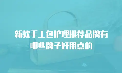 新款手工包护理推荐品牌有哪些牌子好用点的