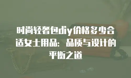 时尚轻奢包diy价格多少合适女士用品：品质与设计的平衡之道