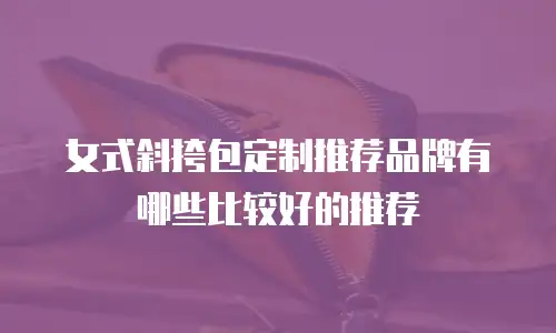 女式斜挎包定制推荐品牌有哪些比较好的推荐