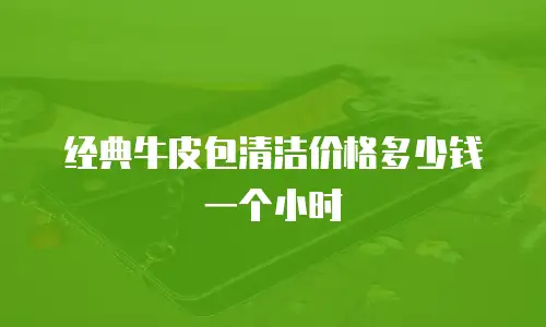 经典牛皮包清洁价格多少钱一个小时
