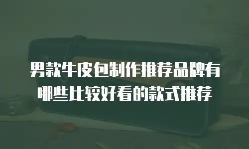 男款牛皮包制作推荐品牌有哪些比较好看的款式推荐