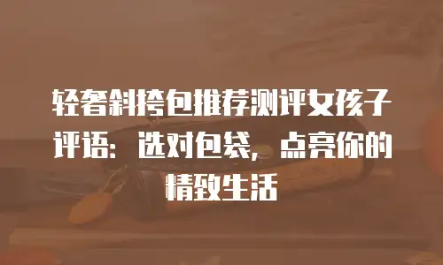 轻奢斜挎包推荐测评女孩子评语：选对包袋，点亮你的精致生活