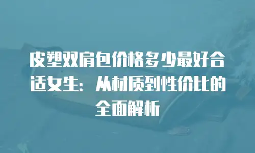 皮塑双肩包价格多少最好合适女生：从材质到性价比的全面解析