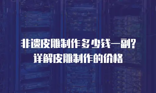 非遗皮雕制作多少钱一副?详解皮雕制作的价格