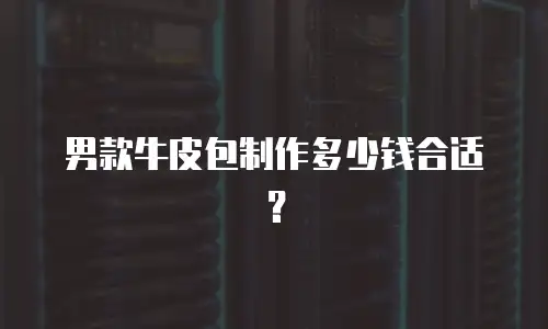 男款牛皮包制作多少钱合适？
