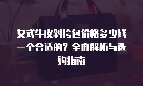 女式牛皮斜挎包价格多少钱一个合适的？全面解析与选购指南