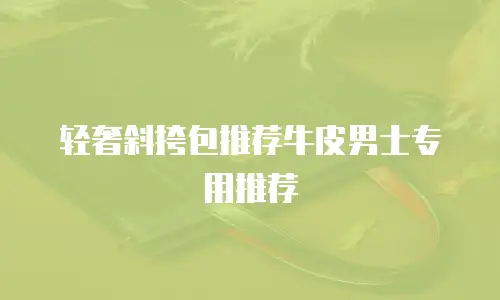 轻奢斜挎包推荐牛皮男士专用推荐
