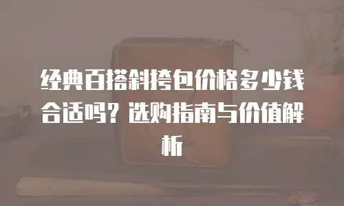 经典百搭斜挎包价格多少钱合适吗？选购指南与价值解析