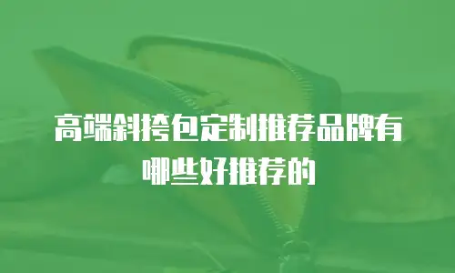 高端斜挎包定制推荐品牌有哪些好推荐的