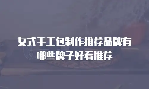 女式手工包制作推荐品牌有哪些牌子好看推荐