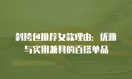 斜挎包推荐女款理由：优雅与实用兼具的百搭单品