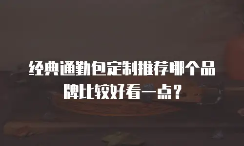 经典通勤包定制推荐哪个品牌比较好看一点？