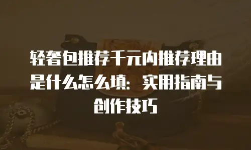 轻奢包推荐千元内推荐理由是什么怎么填：实用指南与创作技巧