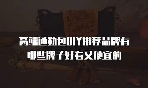 高端通勤包DIY推荐品牌有哪些牌子好看又便宜的