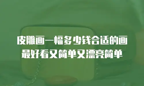 皮雕画一幅多少钱合适的画最好看又简单又漂亮简单
