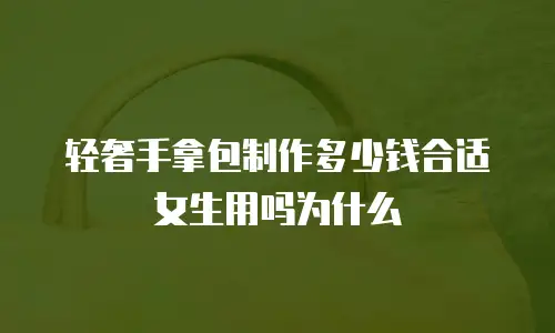 轻奢手拿包制作多少钱合适女生用吗为什么