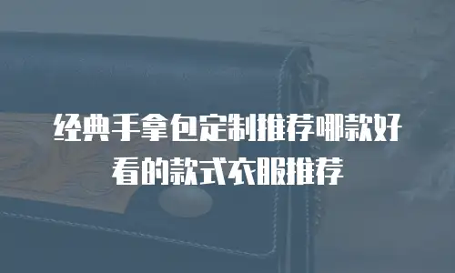 经典手拿包定制推荐哪款好看的款式衣服推荐