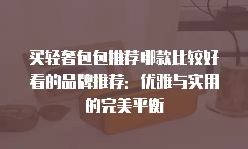 买轻奢包包推荐哪款比较好看的品牌推荐：优雅与实用的完美平衡