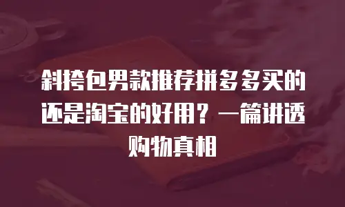 斜挎包男款推荐拼多多买的还是淘宝的好用？一篇讲透购物真相